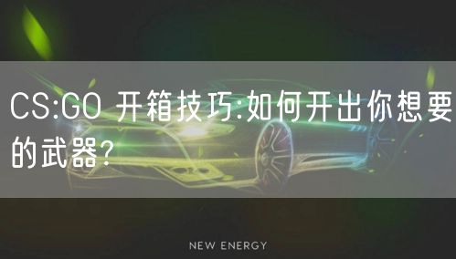 CS:GO 开箱技巧:如何开出你想要的武器?