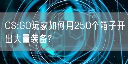 CS:GO玩家如何用250个箱子开出大量装备?