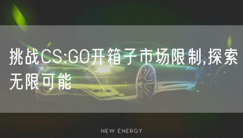 挑战CS:GO开箱子市场限制,探索无限可能