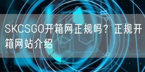 SKCSGO开箱网正规吗？正规开箱网站介绍