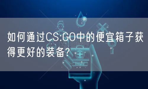 如何通过CS:GO中的便宜箱子获得更好的装备?
