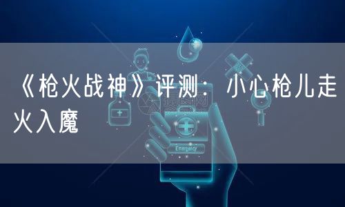 《枪火战神》评测：小心枪儿走火入魔