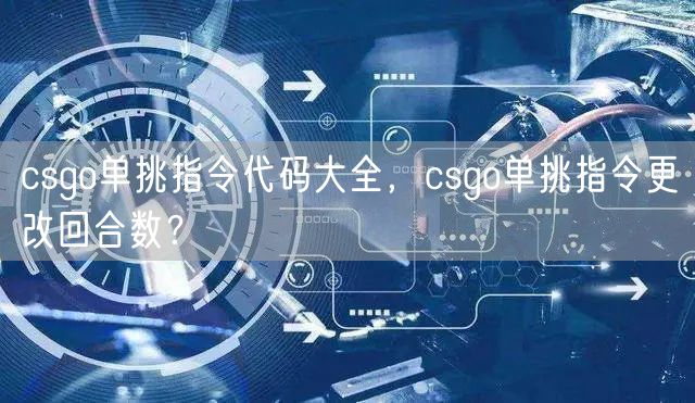 csgo单挑指令代码大全，csgo单挑指令更改回合数？