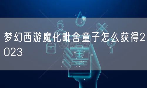 梦幻西游魔化毗舍童子怎么获得2023