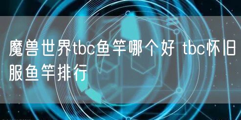 魔兽世界tbc鱼竿哪个好 tbc怀旧服鱼竿排行