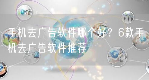 手机去广告软件哪个好？6款手机去广告软件推荐