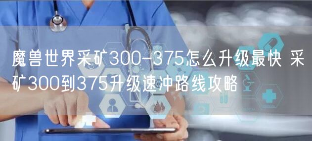 魔兽世界采矿300-375怎么升级最快 采矿300到375升级速冲路线攻略