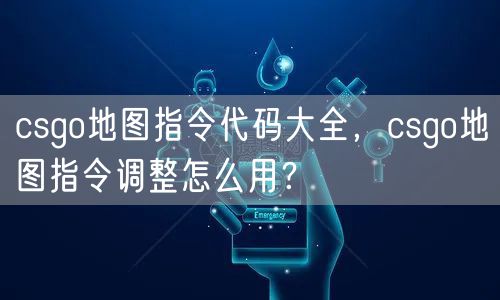 csgo地图指令代码大全，csgo地图指令调整怎么用？