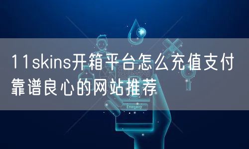 11skins开箱平台怎么充值支付 靠谱良心的网站推荐