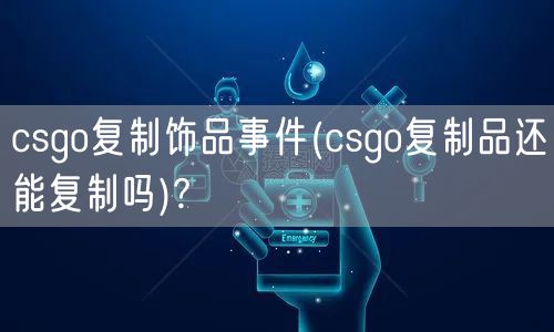 csgo复制饰品事件(csgo复制品还能复制吗)?
