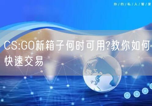 CS:GO新箱子何时可用?教你如何快速交易