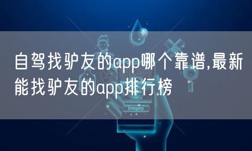 自驾找驴友的app哪个靠谱,最新能找驴友的app排行榜