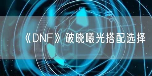《DNF》破晓曦光搭配选择