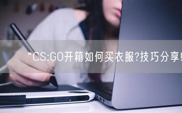 “CS:GO开箱如何买衣服?技巧分享!