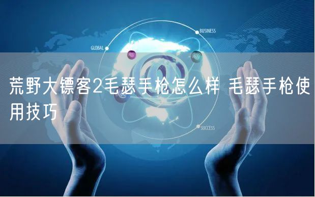 荒野大镖客2毛瑟手枪怎么样 毛瑟手枪使用技巧