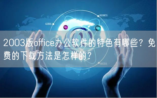 2003版office办公软件的特色有哪些？免费的下载方法是怎样的？