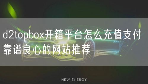 d2topbox开箱平台怎么充值支付 靠谱良心的网站推荐