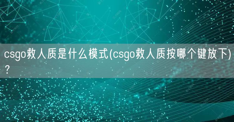 csgo救人质是什么模式(csgo救人质按哪个键放下)？