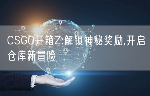 CSGO开箱Z:解锁神秘奖励,开启仓库新冒险