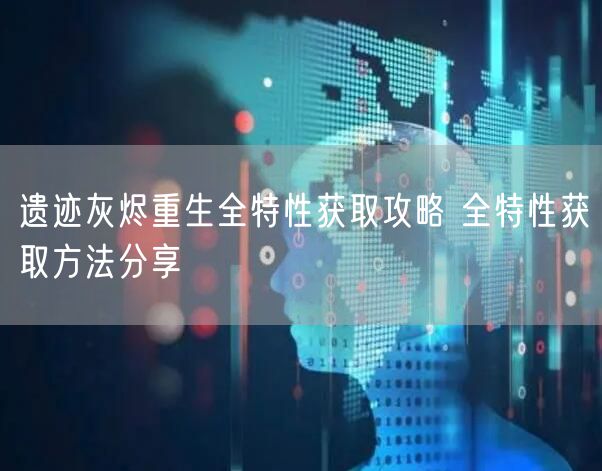 遗迹灰烬重生全特性获取攻略 全特性获取方法分享