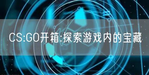 CS:GO开箱:探索游戏内的宝藏