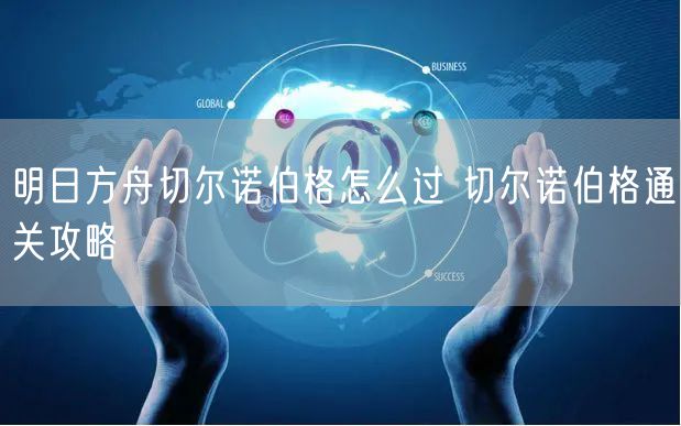 明日方舟切尔诺伯格怎么过 切尔诺伯格通关攻略