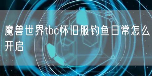 魔兽世界tbc怀旧服钓鱼日常怎么开启