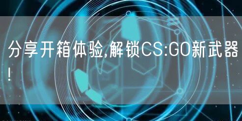 分享开箱体验,解锁CS:GO新武器!