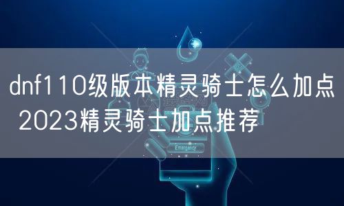 dnf110级版本精灵骑士怎么加点 2023精灵骑士加点推荐