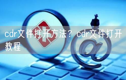 cdr文件打开方法？cdr文件打开教程