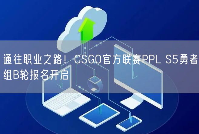 通往职业之路！CSGO官方联赛PPL S5勇者组B轮报名开启