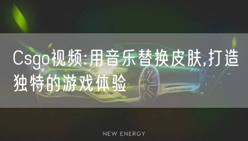 Csgo视频:用音乐替换皮肤,打造独特的游戏体验