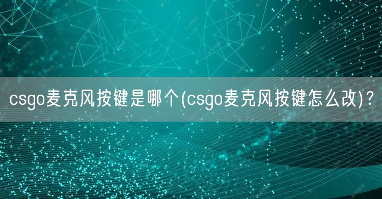 csgo麦克风按键是哪个(csgo麦克风按键怎么改)？