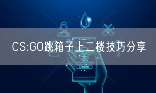 CS:GO跳箱子上二楼技巧分享