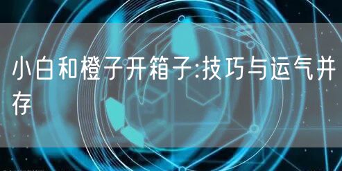 小白和橙子开箱子:技巧与运气并存