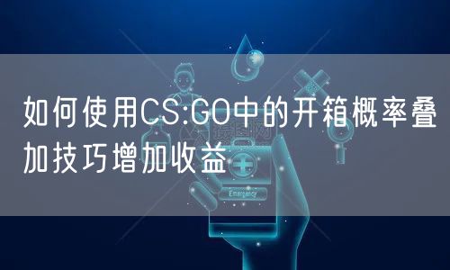 如何使用CS:GO中的开箱概率叠加技巧增加收益