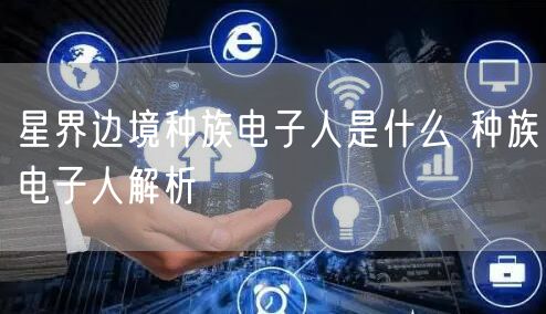 星界边境种族电子人是什么 种族电子人解析