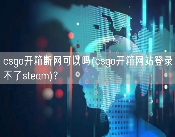 csgo开箱断网可以吗(csgo开箱网站登录不了steam)?