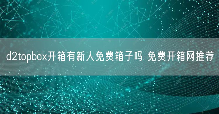 d2topbox开箱有新人免费箱子吗 免费开箱网推荐