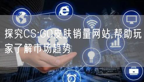 探究CS:GO皮肤销量网站,帮助玩家了解市场趋势