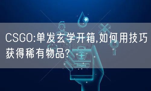 CSGO:单发玄学开箱,如何用技巧获得稀有物品?