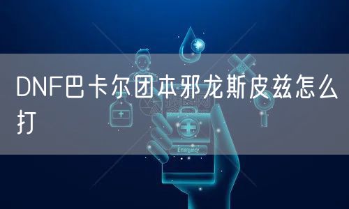 DNF巴卡尔团本邪龙斯皮兹怎么打