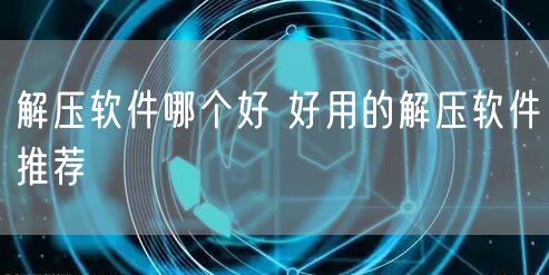 解压软件哪个好 好用的解压软件推荐