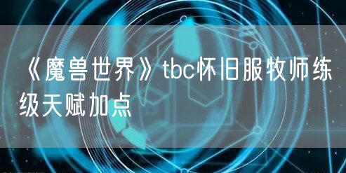 《魔兽世界》tbc怀旧服牧师练级天赋加点