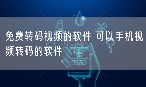 免费转码视频的软件 可以手机视频转码的软件