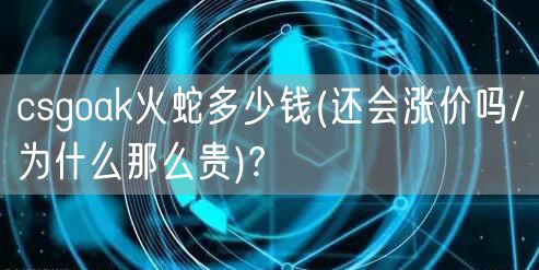 csgoak火蛇多少钱(还会涨价吗/为什么那么贵)?