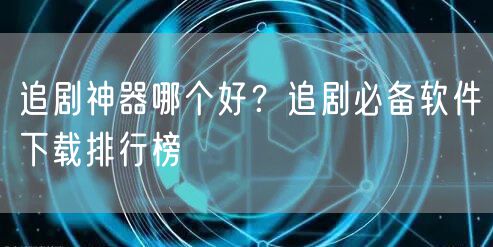 追剧神器哪个好？追剧必备软件下载排行榜