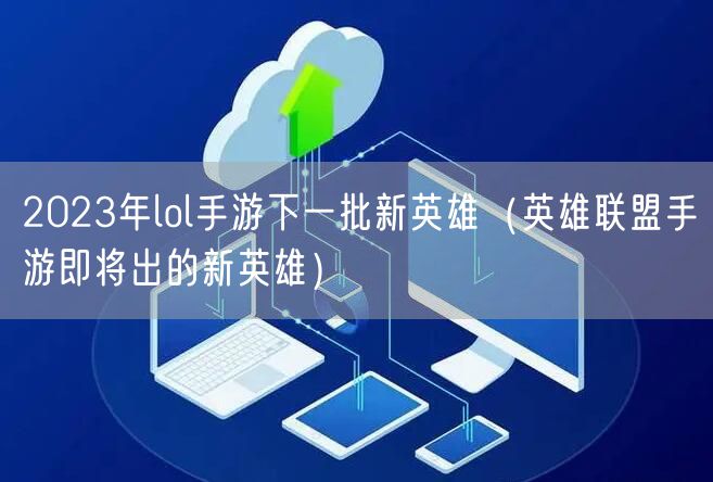 2023年lol手游下一批新英雄（英雄联盟手游即将出的新英雄）