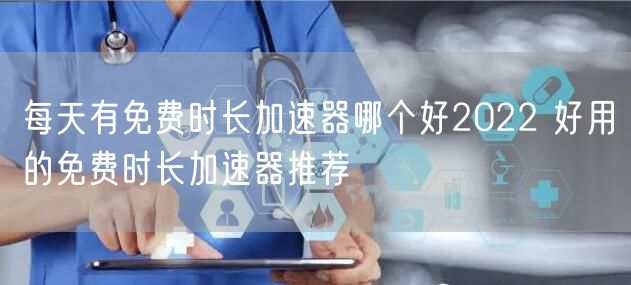 每天有免费时长加速器哪个好2022 好用的免费时长加速器推荐