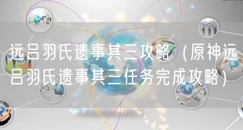 远吕羽氏遗事其三攻略(原神远吕羽氏遗事其三任务完成攻略)